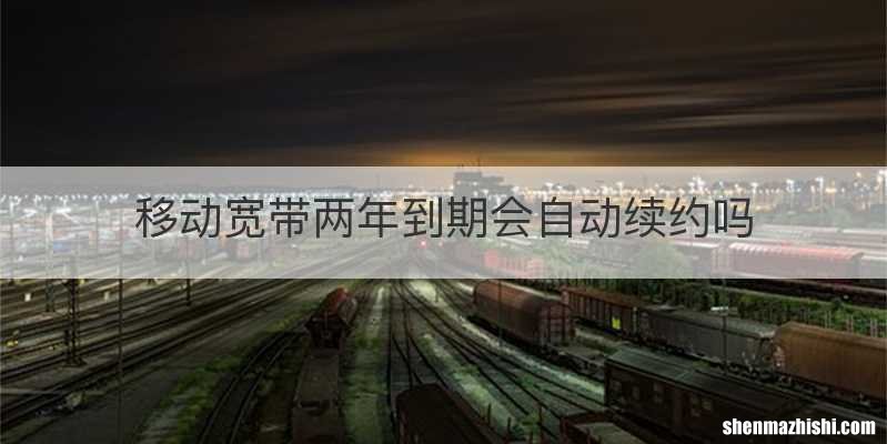 移动宽带两年到期会自动续约吗
