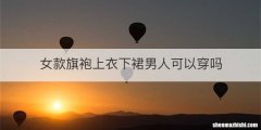 女款旗袍上衣下裙男人可以穿吗