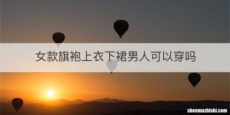 女款旗袍上衣下裙男人可以穿吗