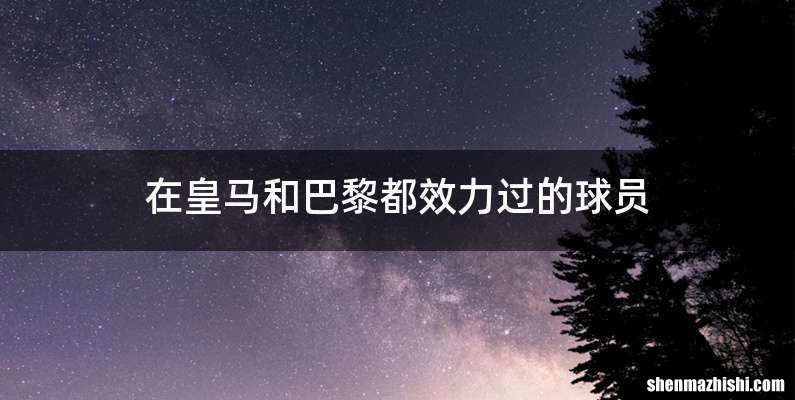 在皇马和巴黎都效力过的球员
