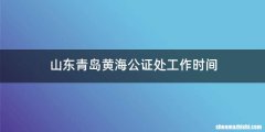 山东青岛黄海公证处工作时间