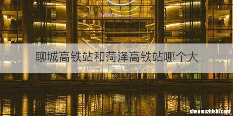 聊城高铁站和菏泽高铁站哪个大