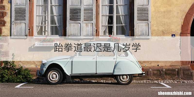 跆拳道最迟是几岁学