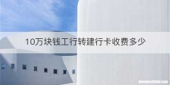 10万块钱工行转建行卡收费多少