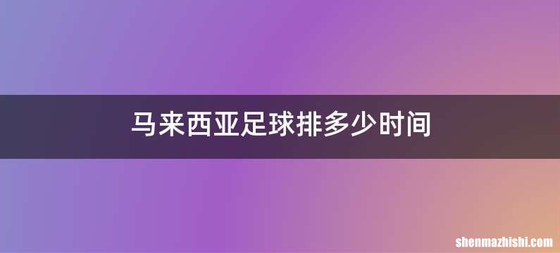 马来西亚足球排多少时间