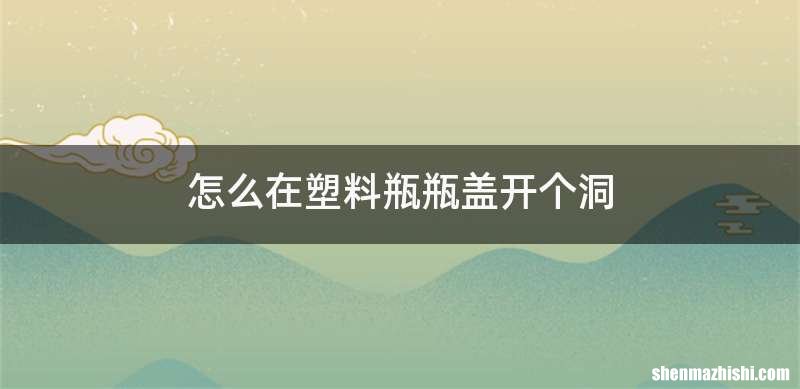 怎么在塑料瓶瓶盖开个洞