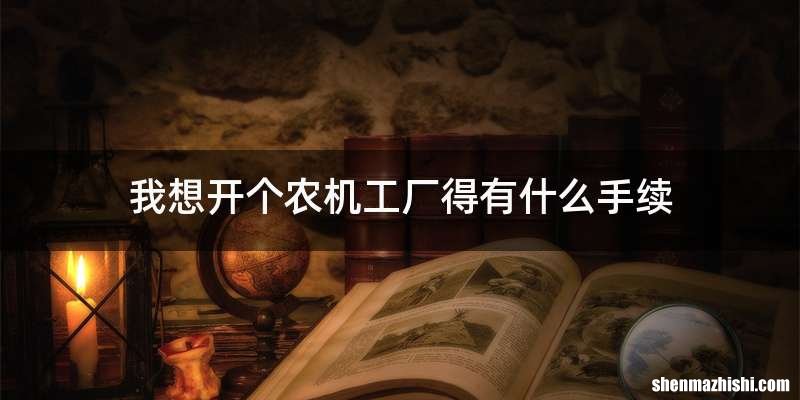 我想开个农机工厂得有什么手续