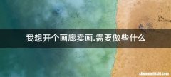 我想开个画廊卖画.需要做些什么