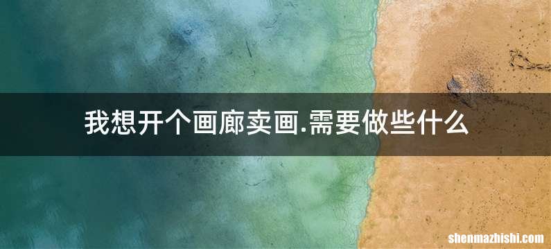 我想开个画廊卖画.需要做些什么
