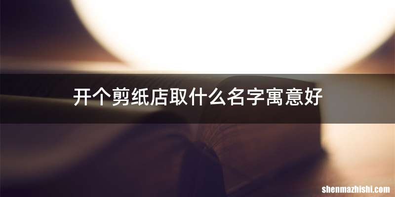 开个剪纸店取什么名字寓意好