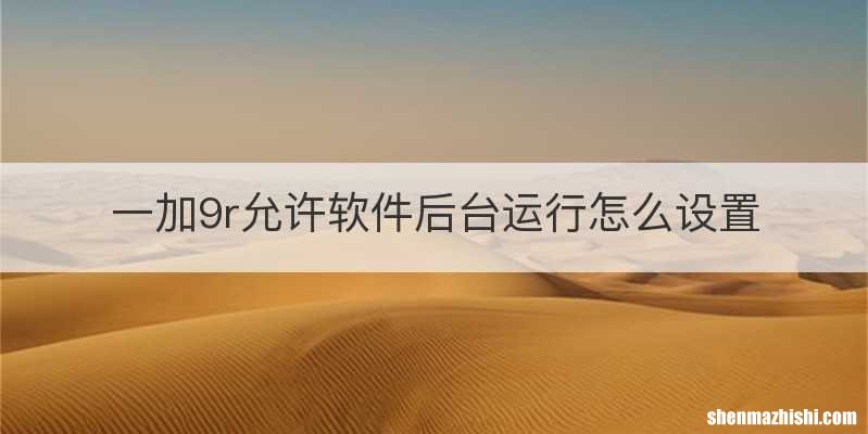 一加9r允许软件后台运行怎么设置