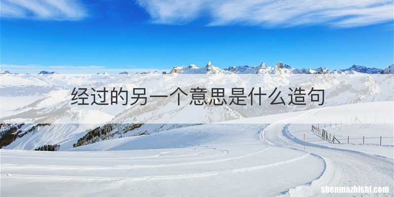 经过的另一个意思是什么造句