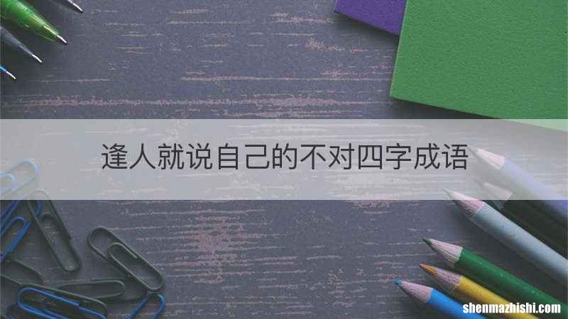 逢人就说自己的不对四字成语