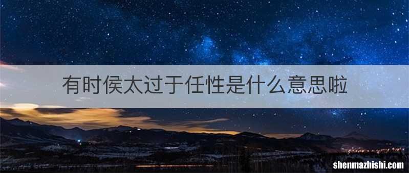 有时侯太过于任性是什么意思啦