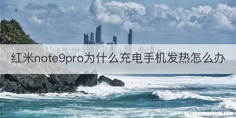 红米note9pro为什么充电手机发热怎么办