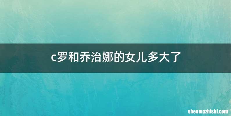 c罗和乔治娜的女儿多大了