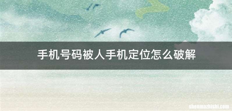 手机号码被人手机定位怎么破解
