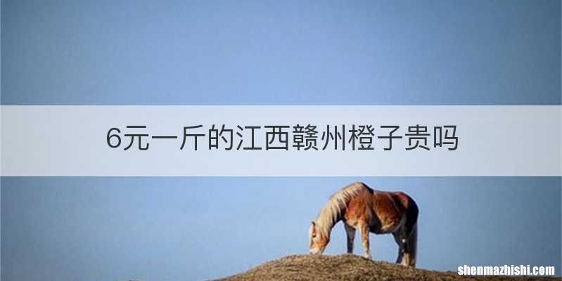 6元一斤的江西赣州橙子贵吗
