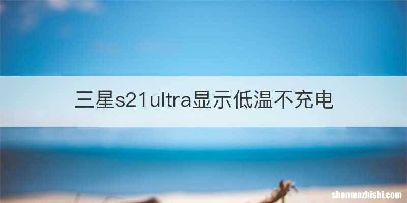 三星s21ultra显示低温不充电