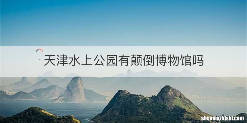 天津水上公园有颠倒博物馆吗