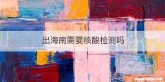 出海南需要核酸检测吗