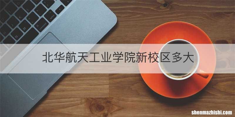 北华航天工业学院新校区多大