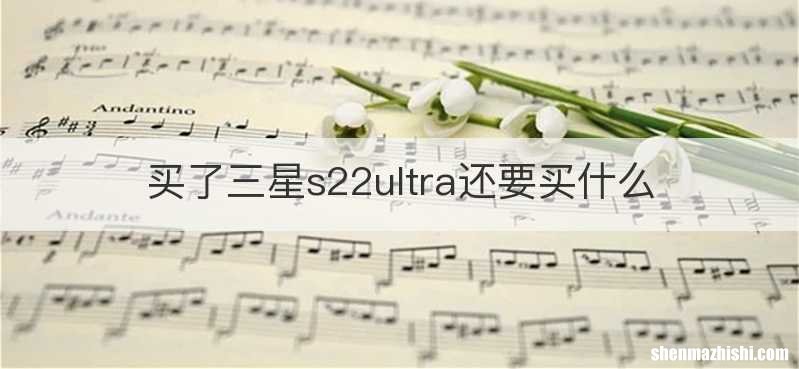 买了三星s22ultra还要买什么