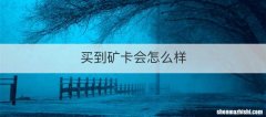 买到矿卡会怎么样