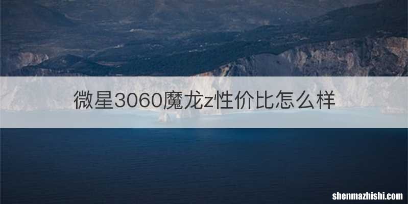 微星3060魔龙z性价比怎么样