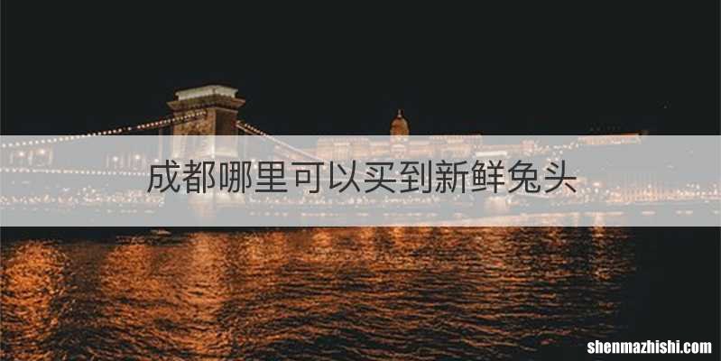 成都哪里可以买到新鲜兔头