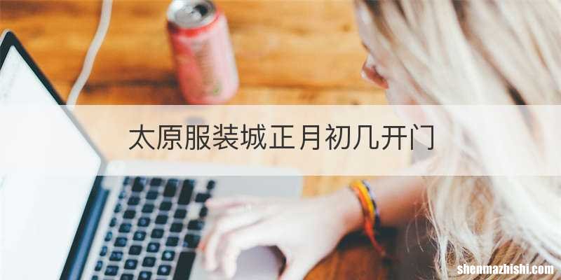 太原服装城正月初几开门