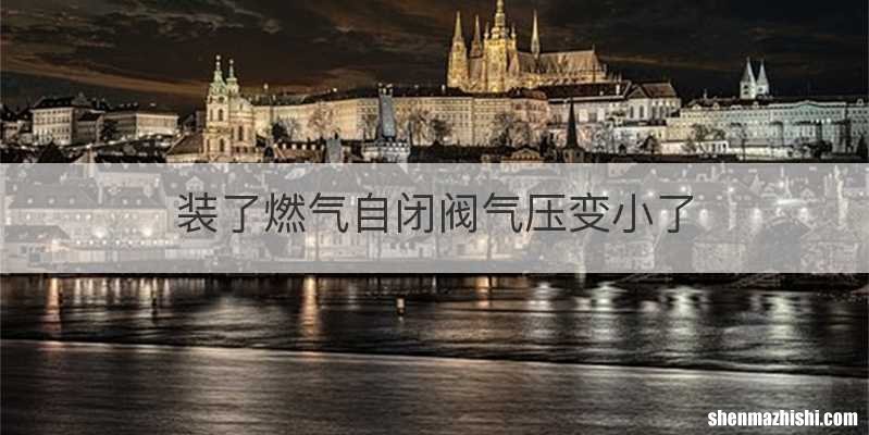 装了燃气自闭阀气压变小了