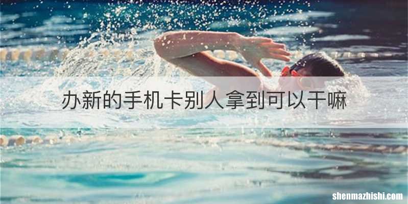 办新的手机卡别人拿到可以干嘛