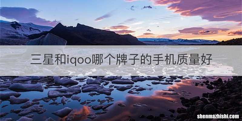 三星和iqoo哪个牌子的手机质量好