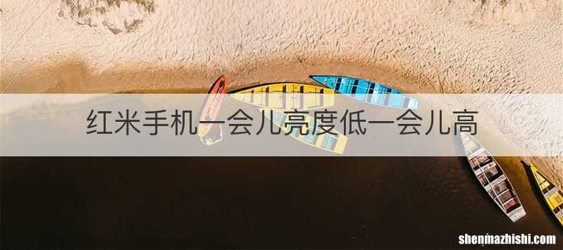 红米手机一会儿亮度低一会儿高