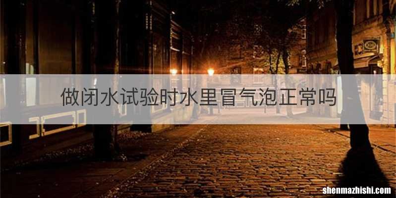 做闭水试验时水里冒气泡正常吗