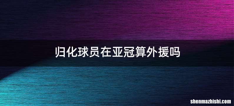 归化球员在亚冠算外援吗