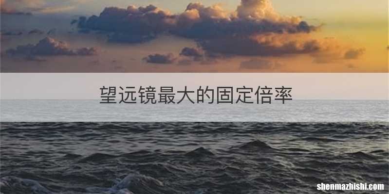 望远镜最大的固定倍率