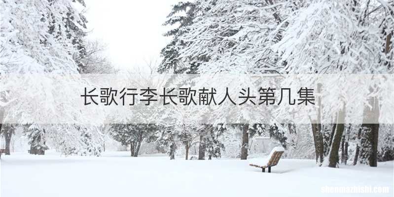 长歌行李长歌献人头第几集