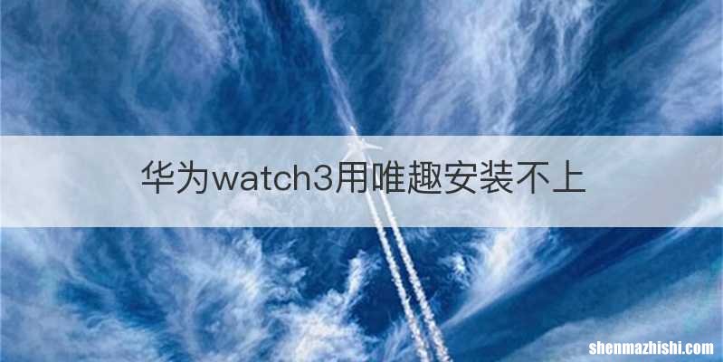 华为watch3用唯趣安装不上
