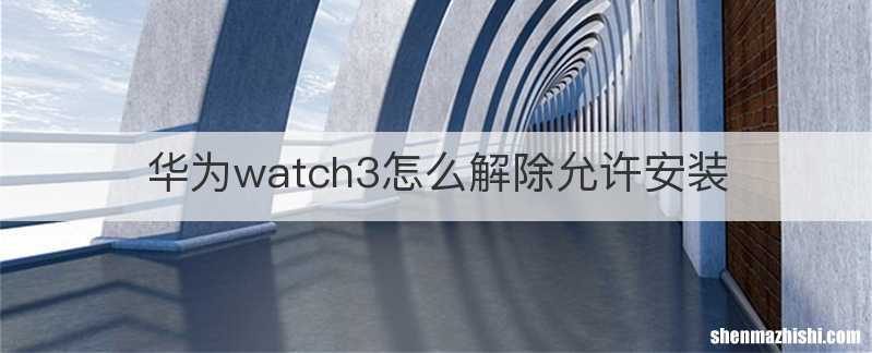 华为watch3怎么解除允许安装