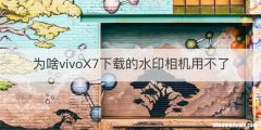 为啥vivoX7下载的水印相机用不了