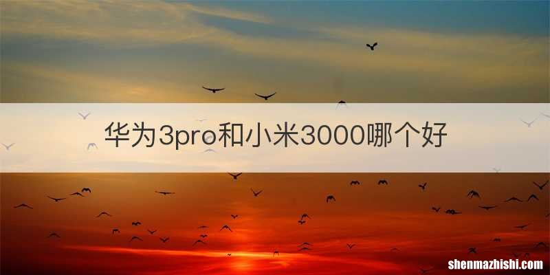 华为3pro和小米3000哪个好