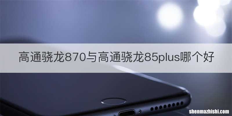 高通骁龙870与高通骁龙85plus哪个好