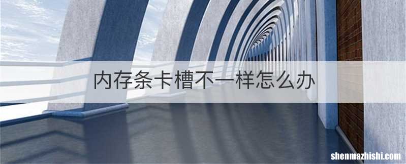 内存条卡槽不一样怎么办
