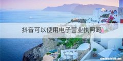 抖音可以使用电子营业执照吗