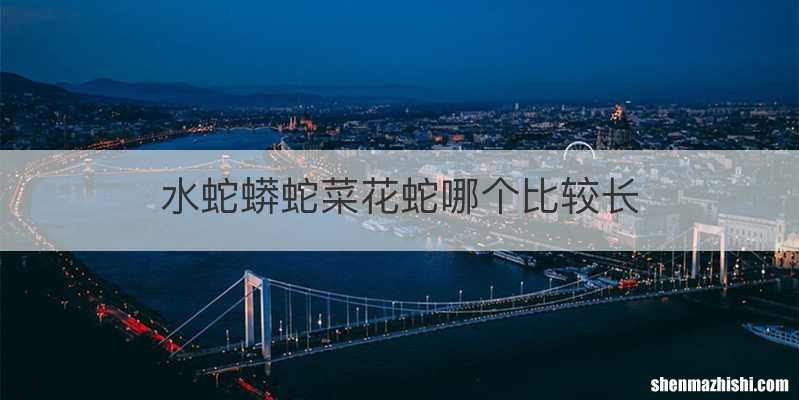 水蛇蟒蛇菜花蛇哪个比较长