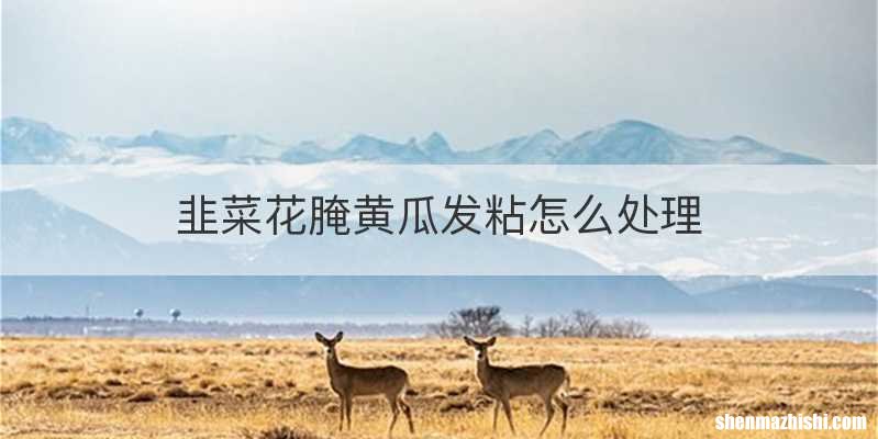 韭菜花腌黄瓜发粘怎么处理