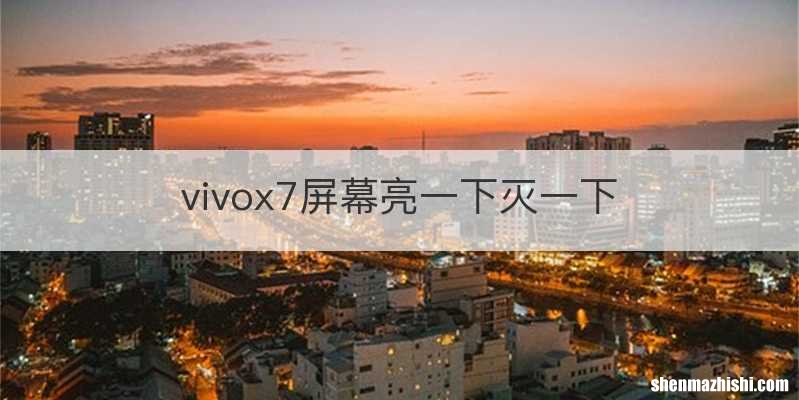 vivox7屏幕亮一下灭一下