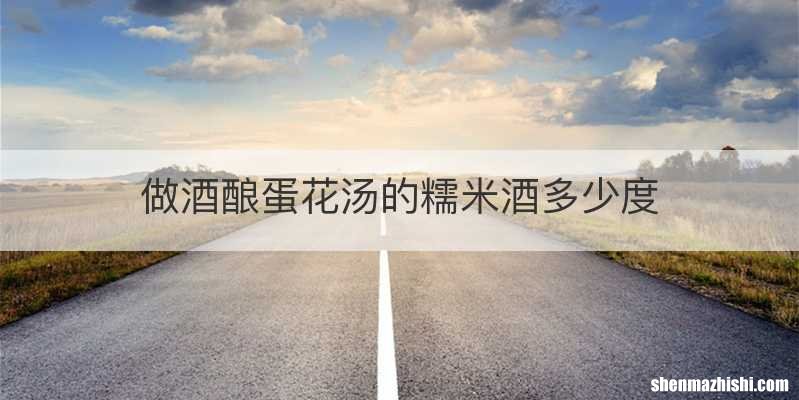 做酒酿蛋花汤的糯米酒多少度